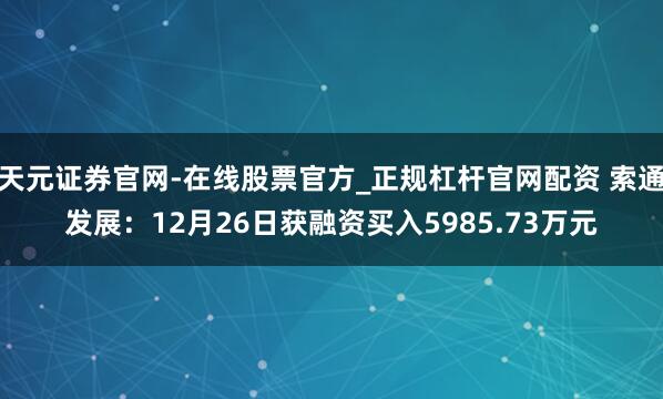 天元证券官网-在线股票官方_正规杠杆官网配资 索通发展：12月26日获融资买入5985.73万元