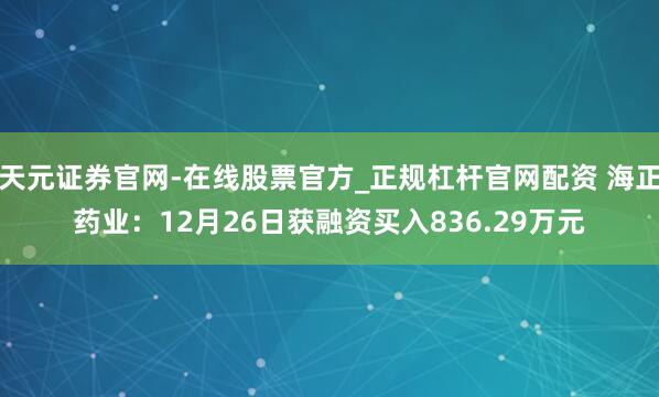 天元证券官网-在线股票官方_正规杠杆官网配资 海正药业：12月26日获融资买入836.29万元