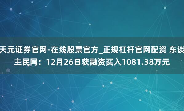 天元证券官网-在线股票官方_正规杠杆官网配资 东谈主民网：12月26日获融资买入1081.38万元