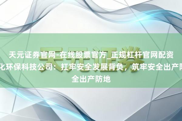 天元证券官网-在线股票官方_正规杠杆官网配资 宜化环保科技公司：扛牢安全发展背负，筑牢安全出产防地