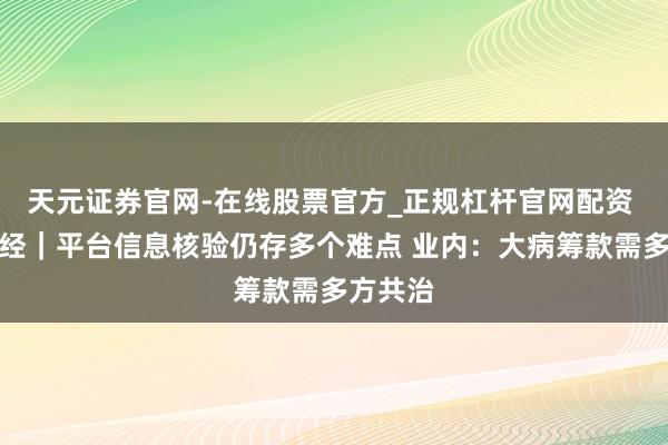 天元证券官网-在线股票官方_正规杠杆官网配资 半两财经｜平台信息核验仍存多个难点 业内：大病筹款需多方共治