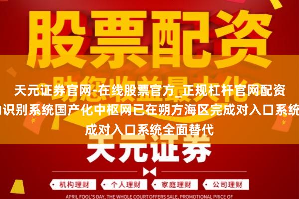 天元证券官网-在线股票官方_正规杠杆官网配资 船舶自动识别系统国产化中枢网已在朔方海区完成对入口系统全面替代