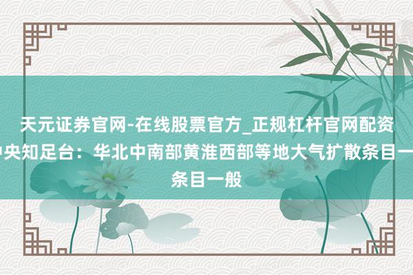 天元证券官网-在线股票官方_正规杠杆官网配资 中央知足台：华北中南部黄淮西部等地大气扩散条目一般