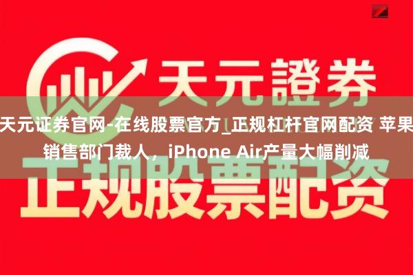 天元证券官网-在线股票官方_正规杠杆官网配资 苹果销售部门裁人，iPhone Air产量大幅削减