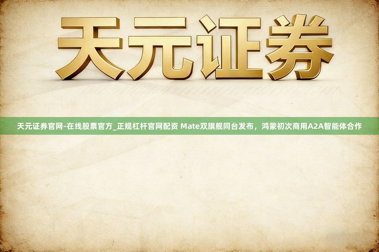 天元证券官网-在线股票官方_正规杠杆官网配资 Mate双旗舰同台发布，鸿蒙初次商用A2A智能体合作
