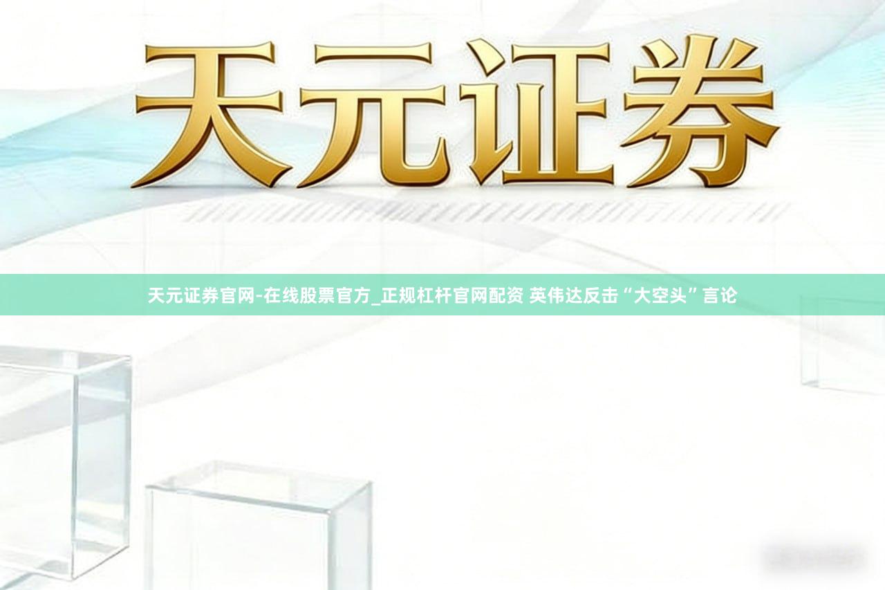 天元证券官网-在线股票官方_正规杠杆官网配资 英伟达反击“大空头”言论