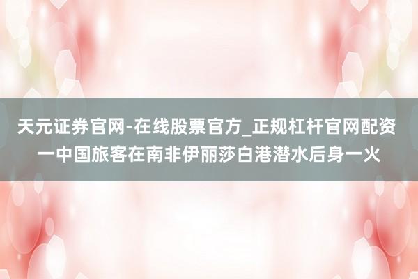 天元证券官网-在线股票官方_正规杠杆官网配资 一中国旅客在南非伊丽莎白港潜水后身一火