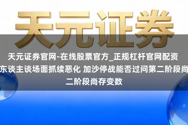 天元证券官网-在线股票官方_正规杠杆官网配资 视频丨东谈主谈场面抓续恶化 加沙停战能否过问第二阶段尚存变数
