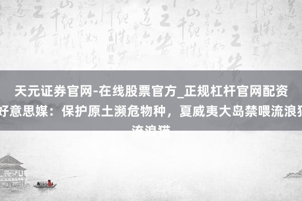 天元证券官网-在线股票官方_正规杠杆官网配资 好意思媒:保护原土濒危物种,夏威夷大岛禁喂流浪猫