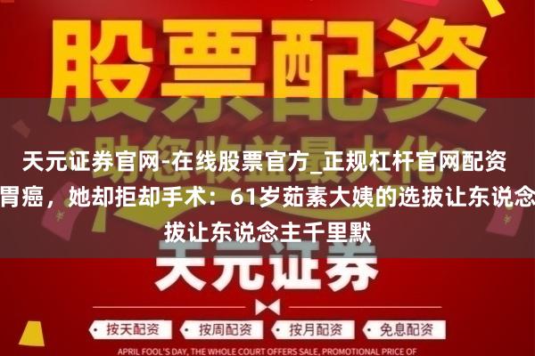 天元证券官网-在线股票官方_正规杠杆官网配资 明明查出胃癌,她却拒却手术:61岁茹素大姨的选拔让东说念主千里默