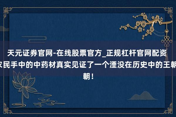 天元证券官网-在线股票官方_正规杠杆官网配资 农民手中的中药材真实见证了一个湮没在历史中的王朝!