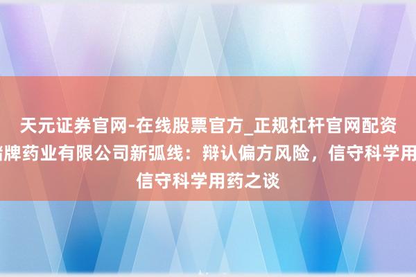 天元证券官网-在线股票官方_正规杠杆官网配资 广东储牌药业有限公司新弧线：辩认偏方风险，信守科学用药之谈