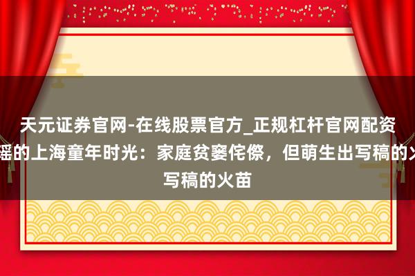 天元证券官网-在线股票官方_正规杠杆官网配资 琼瑶的上海童年时光：家庭贫窭侘傺，但萌生出写稿的火苗