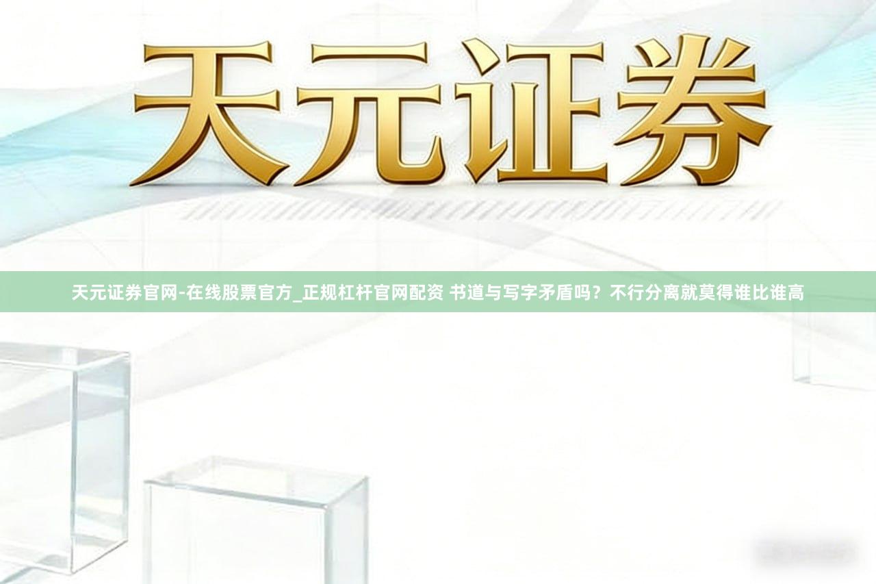 天元证券官网-在线股票官方_正规杠杆官网配资 书道与写字矛盾吗？不行分离就莫得谁比谁高