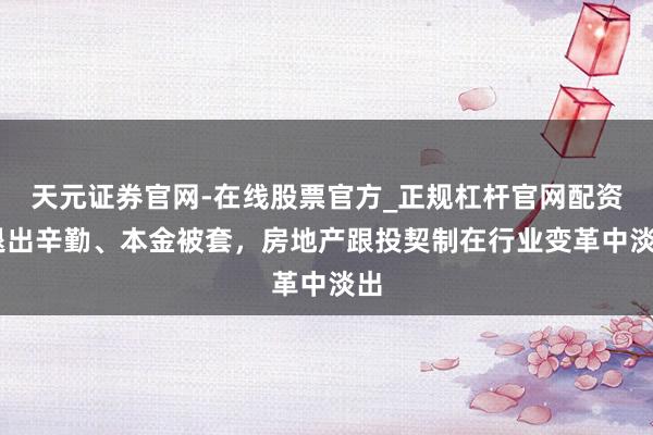 天元证券官网-在线股票官方_正规杠杆官网配资 退出辛勤、本金被套，房地产跟投契制在行业变革中淡出
