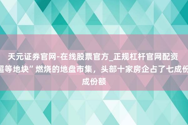 天元证券官网-在线股票官方_正规杠杆官网配资 “超等地块”燃烧的地盘市集,头部十家房企占了七成份额