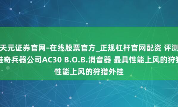 天元证券官网-在线股票官方_正规杠杆官网配资 评测:萨维奇兵器公司AC30 B.O.B.消音器 最具性能上风的狩猎外挂