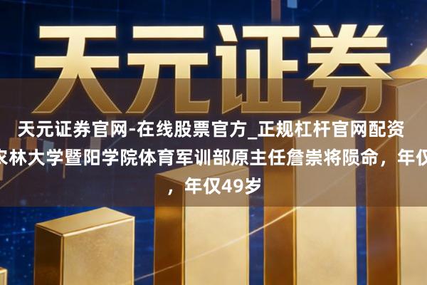 天元证券官网-在线股票官方_正规杠杆官网配资 浙江农林大学暨阳学院体育军训部原主任詹崇将陨命,年仅49岁