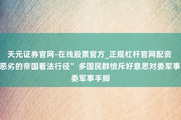 天元证券官网-在线股票官方_正规杠杆官网配资 “最恶劣的帝国看法行径” 多国民群愤斥好意思对委军事手脚