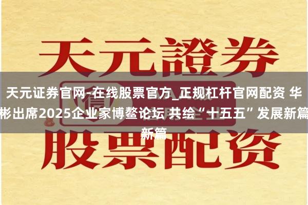 天元证券官网-在线股票官方_正规杠杆官网配资 华彬出席2025企业家博鳌论坛 共绘“十五五”发展新篇