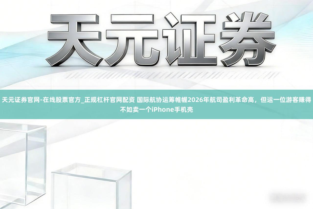 天元证券官网-在线股票官方_正规杠杆官网配资 国际航协运筹帷幄2026年航司盈利革命高，但运一位游客赚得不如卖一个iPhone手机壳