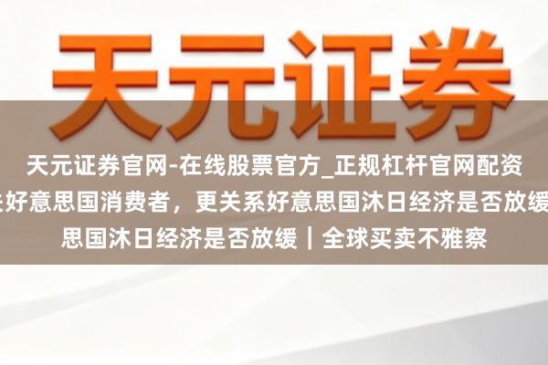 天元证券官网-在线股票官方_正规杠杆官网配资 这些目标不仅事关好意思国消费者，更关系好意思国沐日经济是否放缓｜全球买卖不雅察