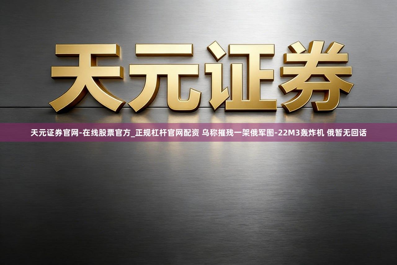 天元证券官网-在线股票官方_正规杠杆官网配资 乌称摧残一架俄军图-22M3轰炸机 俄暂无回话