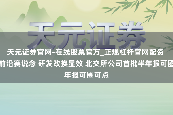 天元证券官网-在线股票官方_正规杠杆官网配资 布局前沿赛说念 研发改换显效 北交所公司首批半年报可圈可点