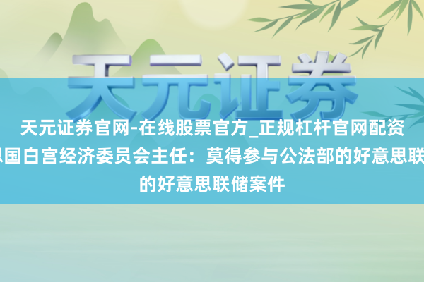 天元证券官网-在线股票官方_正规杠杆官网配资 好意思国白宫经济委员会主任：莫得参与公法部的好意思联储案件