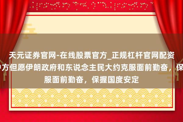 天元证券官网-在线股票官方_正规杠杆官网配资 应对部：中方但愿伊朗政府和东说念主民大约克服面前勤奋，保握国度安定