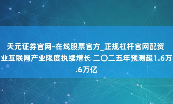 天元证券官网-在线股票官方_正规杠杆官网配资 工业互联网产业限度执续增长 二〇二五年预测超1.6万亿