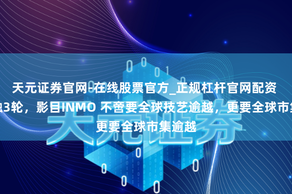 天元证券官网-在线股票官方_正规杠杆官网配资 一年融3轮，影目INMO 不啻要全球技艺逾越，更要全球市集逾越