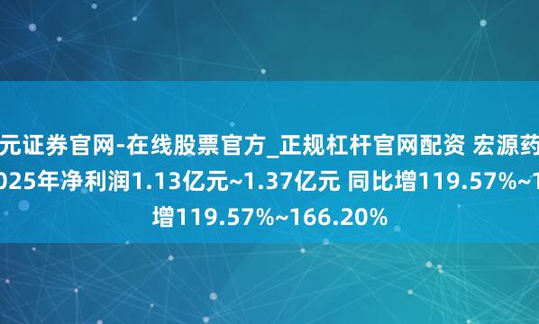 天元证券官网-在线股票官方_正规杠杆官网配资 宏源药业：预测2025年净利润1.13亿元~1.37亿元 同比增119.57%~166.20%