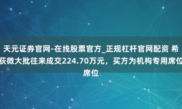 天元证券官网-在线股票官方_正规杠杆官网配资 希荻微大批往来成交224.70万元，买方为机构专用席位