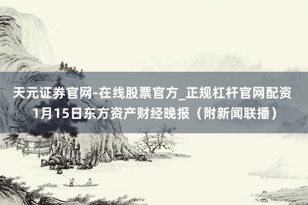 天元证券官网-在线股票官方_正规杠杆官网配资 1月15日东方资产财经晚报（附新闻联播）
