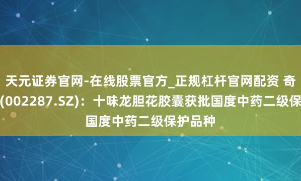 天元证券官网-在线股票官方_正规杠杆官网配资 奇正藏药(002287.SZ)：十味龙胆花胶囊获批国度中药二级保护品种
