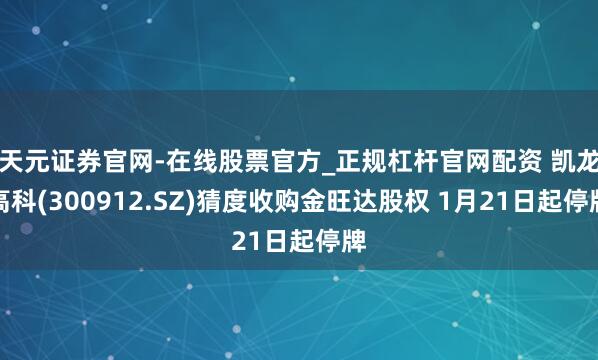 天元证券官网-在线股票官方_正规杠杆官网配资 凯龙高科(300912.SZ)猜度收购金旺达股权 1月21日起停牌