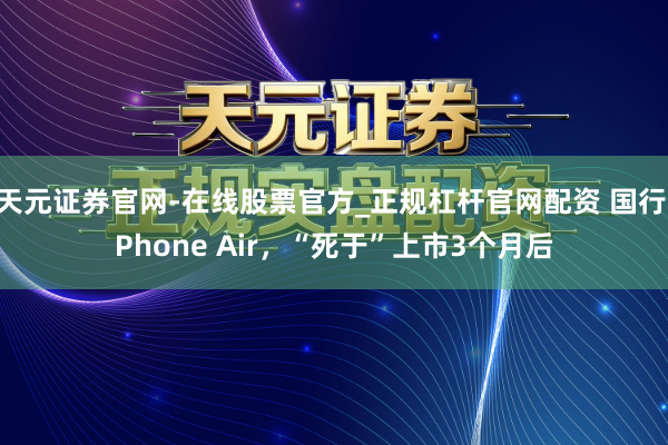 天元证券官网-在线股票官方_正规杠杆官网配资 国行iPhone Air，“死于”上市3个月后