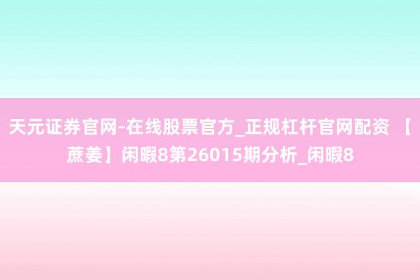 天元证券官网-在线股票官方_正规杠杆官网配资 【蔗姜】闲暇8第26015期分析_闲暇8