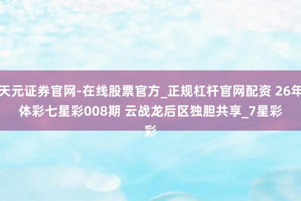 天元证券官网-在线股票官方_正规杠杆官网配资 26年体彩七星彩008期 云战龙后区独胆共享_7星彩