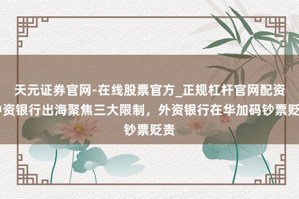天元证券官网-在线股票官方_正规杠杆官网配资 中资银行出海聚焦三大限制,外资银行在华加码钞票贬责