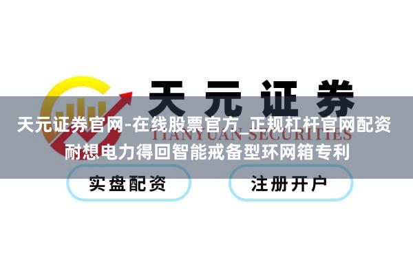 天元证券官网-在线股票官方_正规杠杆官网配资 耐想电力得回智能戒备型环网箱专利
