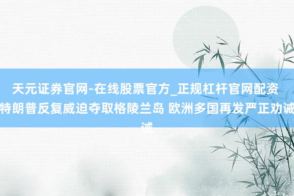 天元证券官网-在线股票官方_正规杠杆官网配资 特朗普反复威迫夺取格陵兰岛 欧洲多国再发严正劝诫