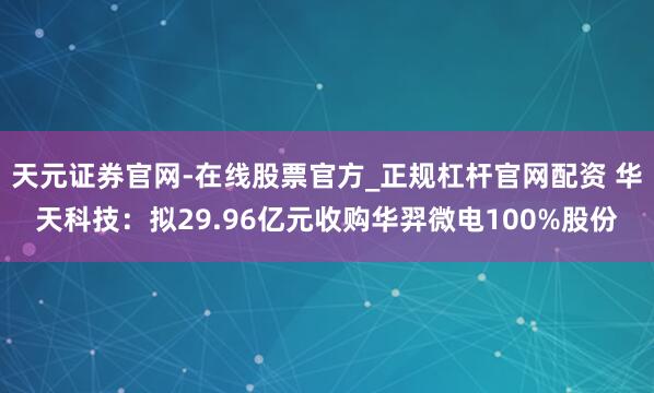 天元证券官网-在线股票官方_正规杠杆官网配资 华天科技：拟29.96亿元收购华羿微电100%股份