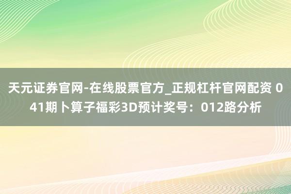 天元证券官网-在线股票官方_正规杠杆官网配资 041期卜算子福彩3D预计奖号：012路分析