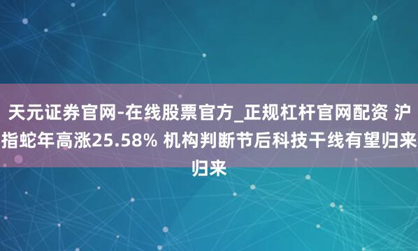 天元证券官网-在线股票官方_正规杠杆官网配资 沪指蛇年高涨25.58% 机构判断节后科技干线有望归来