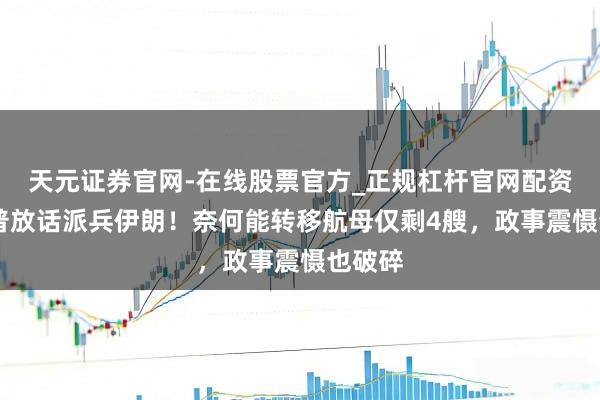 天元证券官网-在线股票官方_正规杠杆官网配资 特朗普放话派兵伊朗！奈何能转移航母仅剩4艘，政事震慑也破碎