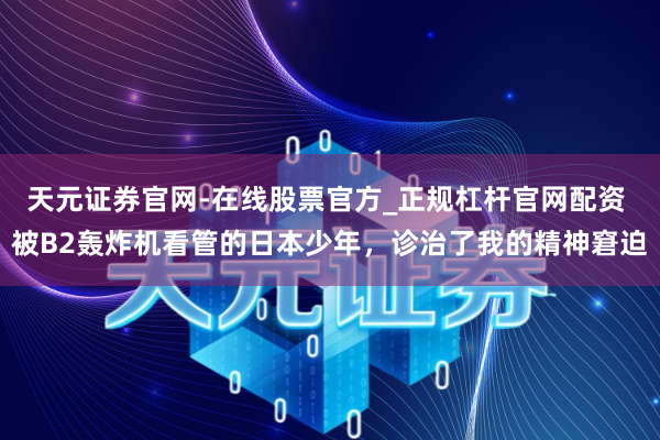 天元证券官网-在线股票官方_正规杠杆官网配资 被B2轰炸机看管的日本少年，诊治了我的精神窘迫