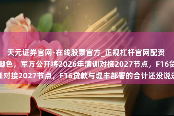 天元证券官网-在线股票官方_正规杠杆官网配资 菲律宾押注台海前哨脚色,军方公开将2026年演训对接2027节点,F16贷款与堤丰部署的合计还没说透