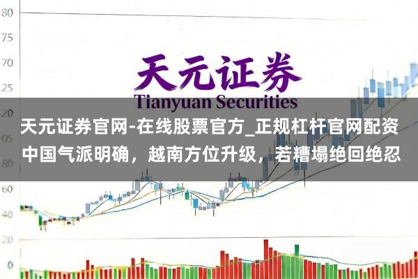 天元证券官网-在线股票官方_正规杠杆官网配资 中国气派明确，越南方位升级，若糟塌绝回绝忍